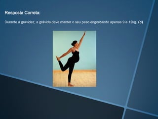 Resposta Correta:

Durante a gravidez, a grávida deve manter o seu peso engordando apenas 9 a 12kg. (c)
 