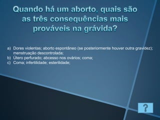 a) Dores violentas; aborto espontâneo (se posteriormente houver outra gravidez);
   menstruação descontrolada;
b) Útero perfurado; abcesso nos ovários; coma;
c) Coma; infertilidade; esterilidade;
 
