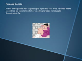 Resposta Correta:

As três consequência mais vulgares após a gravidez são: dores violentas; aborto
espontâneo (se posteriormente houver outra gravidez); menstruação
descontrolada; (a)
 