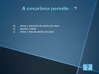 a) … retirar a placenta de dentro do útero
b) … abortar o bebé
c) … retirar o feto de dentro do útero
 
