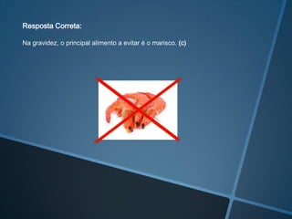 Resposta Correta:

Na gravidez, o principal alimento a evitar é o marisco. (c)
 