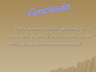 Com o presente trabalho, aprendemos várias coisas sobre D. Inês de Castro, romance com D. Pedro, o seu assassinato …e muitas mais coisas !! Conclusão 