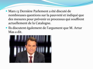  Mars 13 Dernière Parlement a été discuté de
nombreuses questions sur la pauvreté et indiqué que
des mesures pour prévenir ce processus qui souffrent
actuellement de la Catalogne.
 Ils discutent également de l'argument que M. Artur
Mas a dit.
 