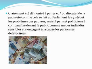  Clairement été démontré à parler et / ou discuter de la
pauvreté comme cela se fait au Parlement le 13, résout
les problèmes des pauvres, mais il permet politiciens à
comparaître devant le public comme un des individus
sensibles et s'engagent à la cause les personnes
défavorisées.
 