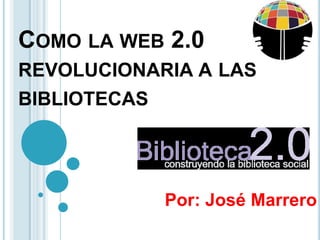Como la web 2.0 revolucionaria a las bibliotecas  Por: José Marrero 