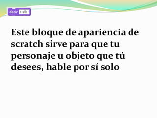 Este bloque de apariencia de
scratch sirve para que tu
personaje u objeto que tú
desees, hable por sí solo
 