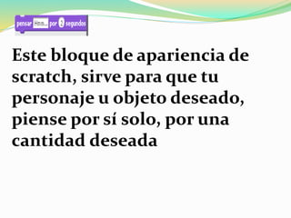 Este bloque de apariencia de
scratch, sirve para que tu
personaje u objeto deseado,
piense por sí solo, por una
cantidad deseada
 