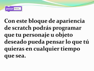 Con este bloque de apariencia
de scratch podrás programar
que tu personaje u objeto
deseado pueda pensar lo que tú
quieras en cualquier tiempo
que sea.
 