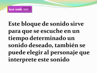 Este bloque de sonido sirve
para que se escuche en un
tiempo determinado un
sonido deseado, también se
puede elegir al personaje que
interprete este sonido
 