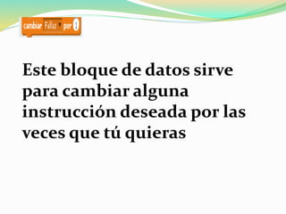 Este bloque de datos sirve
para cambiar alguna
instrucción deseada por las
veces que tú quieras
 