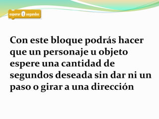 Con este bloque podrás hacer
que un personaje u objeto
espere una cantidad de
segundos deseada sin dar ni un
paso o girar a una dirección
 