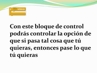 Con este bloque de control
podrás controlar la opción de
que si pasa tal cosa que tú
quieras, entonces pase lo que
tú quieras
 