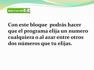 Con este bloque podrás hacer
que el programa elija un numero
cualquiera o al azar entre otros
dos números que tu elijas.
 
