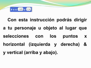 Con esta instrucción podrás dirigir
a tu personaje u objeto al lugar que
selecciones con los puntos x
horizontal (izquierda y derecha) &
y vertical (arriba y abajo).
 