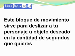 Este bloque de movimiento
sirve para deslizar a tu
personaje u objeto deseado
en la cantidad de segundos
que quieres
 