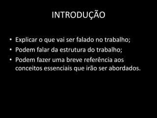 INTRODUÇÃO
• Explicar o que vai ser falado no trabalho;
• Podem falar da estrutura do trabalho;
• Podem fazer uma breve referência aos
conceitos essenciais que irão ser abordados.
 