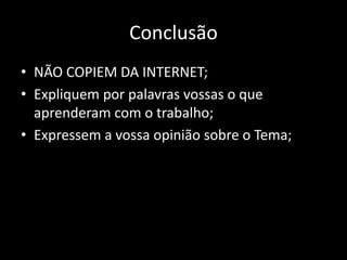Conclusão
• NÃO COPIEM DA INTERNET;
• Expliquem por palavras vossas o que
aprenderam com o trabalho;
• Expressem a vossa opinião sobre o Tema;
 
