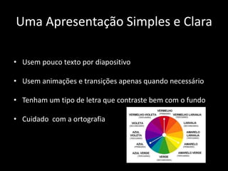 Uma Apresentação Simples e Clara
• Usem pouco texto por diapositivo
• Usem animações e transições apenas quando necessário
• Tenham um tipo de letra que contraste bem com o fundo
• Cuidado com a ortografia
 