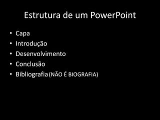 Estrutura de um PowerPoint
• Capa
• Introdução
• Desenvolvimento
• Conclusão
• Bibliografia(NÃO É BIOGRAFIA)
 