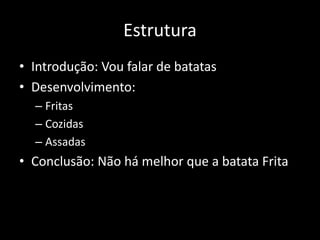 Estrutura
• Introdução: Vou falar de batatas
• Desenvolvimento:
– Fritas
– Cozidas
– Assadas
• Conclusão: Não há melhor que a batata Frita
 