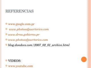 REFERENCIAS www.google.com.pr www.photosofpuertorico.com www.drna.gobierno.pr www.photosofpuertorico.com blog.dondees.com/2007_02_01_archive.html VIDEOS: www.youtube.com 