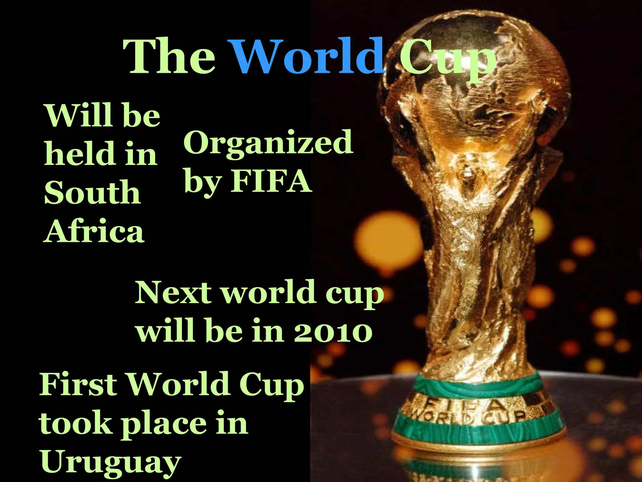 The   World   Cup   Next world cup will be in 2010 Will be held in South Africa   Organized by FIFA First World Cup took place in Uruguay 