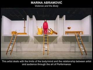 This artist deals with the limits of the body/mind and the relationship between artist
and audience through the art of Performance
MARINA ABRAMOVIĆ
Violence and the Body
 