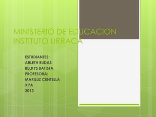 MINISTERIO DE EDUCACION
INSTITUTO URRACA
ESTUDIANTES:
ARLETH RUDAS
BELKYS BATISTA
PROFESORA:
MARILUZ CENTELLA
XIºA
2013

 