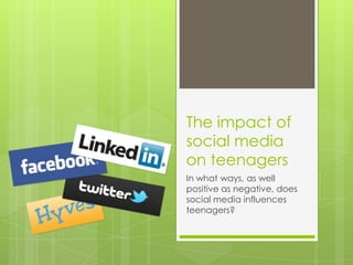 The impact of
social media
on teenagers
In what ways, as well
positive as negative, does
social media influences
teenagers?
 