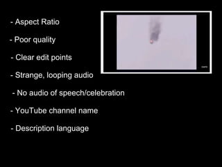 - Aspect Ratio
- Poor quality
- Clear edit points
- Strange, looping audio
- No audio of speech/celebration
- YouTube chan...