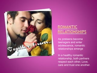 As preteens become
teenagers and enter
adolescence, romantic
relationships emerge
In a healthy romantic
relationship, both partners
respect each other, Love,
care and trust one another.

 