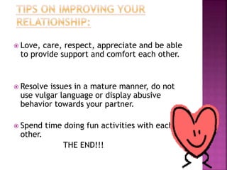  Love,

care, respect, appreciate and be able
to provide support and comfort each other.

 Resolve

issues in a mature manner, do not
use vulgar language or display abusive
behavior towards your partner.

 Spend

other.

time doing fun activities with each
THE END!!!

 