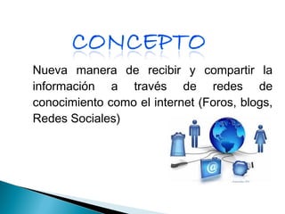 Nueva manera de recibir y compartir la
información a través de redes de
conocimiento como el internet (Foros, blogs,
Redes Sociales)

 