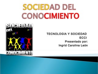 TECNOLOGIA Y SOCIEDAD
ECCI
Presentado por:
Ingrid Carolina León

 