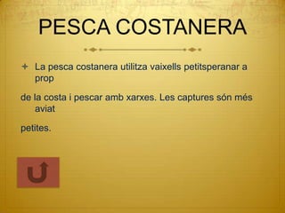 PESCA COSTANERA
 La pesca costanera utilitza vaixells petitsperanar a
  prop

de la costa i pescar amb xarxes. Les captures són més
    aviat

petites.
 