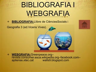 BIBLIOGRAFIA I
           WEBGRAFIA
 BIBLIOGRAFIA:Llibre de CiènciesSocials i
Geografia 3 (ed.Vicens Vives).




 WEBGRAFIA:Greenpeace.org–
  revista.consumer.esca.wikipedia.org–facebook.com–
  apliense.xtec.cat     walls9.blogspot.com
 