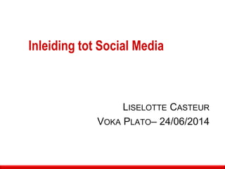 Inleiding tot Social Media
LISELOTTE CASTEUR
VOKA PLATO– 24/06/2014
 