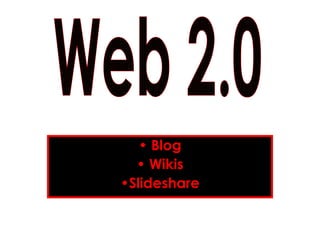 •  Blog •  Wikis • Slideshare Web 2.0 