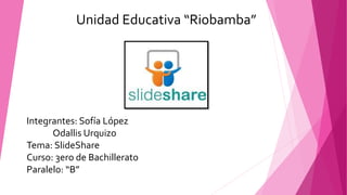 Unidad Educativa “Riobamba”
Integrantes: Sofía López
Odallis Urquizo
Tema: SlideShare
Curso: 3ero de Bachillerato
Paralelo: “B”
 