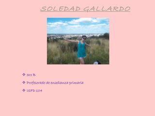 SOLEDAD GALLARDO
 3ro B
 Profesorado de enseñanza primaria
 ISFD 104
 