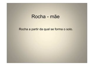 Rocha - mãe 
Rocha a partir da qual se forma o solo. 
 