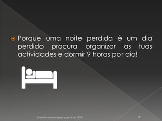 Porque uma noite perdida é um dia perdido procura organizar as tuas actividades e dormir 9 horas por dia!Trabalho realizado pelo grupo A do 12º E12