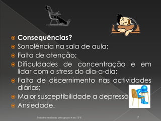 Consequências?Sonolência na sala de aula;Falta de atenção;Dificuldades de concentração e em lidar com o stress do dia-a-dia;Falta de discernimento nas actividades diárias;Maior susceptibilidade a depressões;Ansiedade.Trabalho realizado pelo grupo A do 12º E7