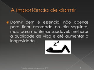 A importância de dormirDormir bem é essencial não apenas para ficar acordado no dia seguinte, mas, para manter-se saudável, melhorar a qualidade de vida e até aumentar a longevidade.Trabalho realizado pelo grupo A do 12º E9