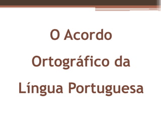 O Acordo
 Ortográfico da
Língua Portuguesa
 