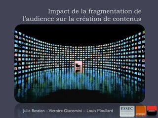 Impact de la fragmentation de
l’audience sur la création de contenus




Julie Bestien – Victoire Giacomini – Louis Moullard
 