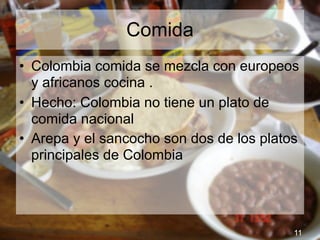 Comida
• Colombia comida se mezcla con europeos
  y africanos cocina .
• Hecho: Colombia no tiene un plato de
  comida nacional
• Arepa y el sancocho son dos de los platos
  principales de Colombia




                                          11
 