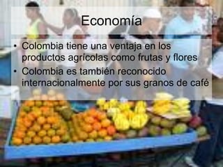 Economía
• Colombia tiene una ventaja en los
  productos agrícolas como frutas y flores
• Colombia es también reconocido
  internacionalmente por sus granos de café
 