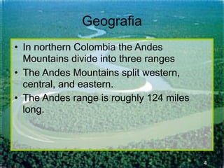 Geografia
• In northern Colombia the Andes
  Mountains divide into three ranges
• The Andes Mountains split western,
  central, and eastern.
• The Andes range is roughly 124 miles
  long.




                                         4
 