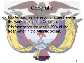 Geografia
• Rio Amazonas the second largest river in
  the world drains into Colombia
• Rio Amazonas makes up 20% of the
  freshwater in the Atlantic ocean.




                                         5
 